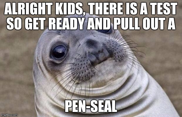 Awkward Moment Sealion | ALRIGHT KIDS, THERE IS A TEST SO GET READY AND PULL OUT A PEN-SEAL | image tagged in memes,awkward moment sealion | made w/ Imgflip meme maker