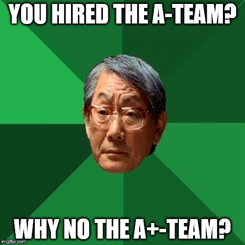 If you have a problem... | YOU HIRED THE A-TEAM? WHY NO THE A+-TEAM? | image tagged in memes,high expectations asian father,the a-team | made w/ Imgflip meme maker