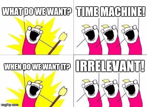 What Do We Want Meme | WHAT DO WE WANT? TIME MACHINE! WHEN DO WE WANT IT? IRRELEVANT! | image tagged in memes,what do we want | made w/ Imgflip meme maker