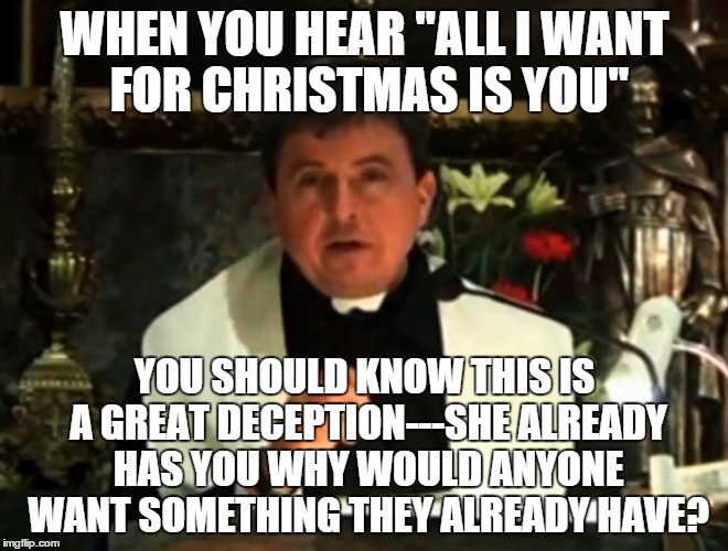 Conspiracy priest | WHEN YOU HEAR "ALL I WANT FOR CHRISTMAS IS YOU'' YOU SHOULD KNOW THIS IS A GREAT DECEPTION---SHE ALREADY HAS YOU WHY WOULD ANYONE WANT SOMET | image tagged in conspiracy priest,christmas,relationships,presents | made w/ Imgflip meme maker