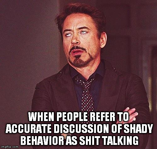 Robert Downey Jr Annoyed | WHEN PEOPLE REFER TO ACCURATE DISCUSSION OF SHADY BEHAVIOR AS SHIT TALKING | image tagged in robert downey jr annoyed | made w/ Imgflip meme maker
