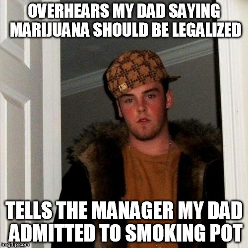 Scumbag Steve | OVERHEARS MY DAD SAYING MARIJUANA SHOULD BE LEGALIZED TELLS THE MANAGER MY DAD ADMITTED TO SMOKING POT | image tagged in memes,scumbag steve,AdviceAnimals | made w/ Imgflip meme maker