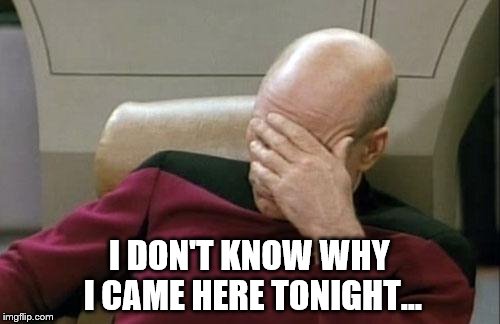 Captain Picard Facepalm Meme | I DON'T KNOW WHY I CAME HERE TONIGHT... | image tagged in memes,captain picard facepalm | made w/ Imgflip meme maker