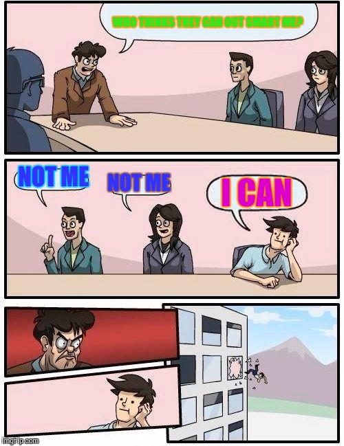 Boardroom Meeting Suggestion Meme | WHO THINKS THEY CAN OUT SMART ME? NOT ME NOT ME I CAN | image tagged in memes,boardroom meeting suggestion | made w/ Imgflip meme maker