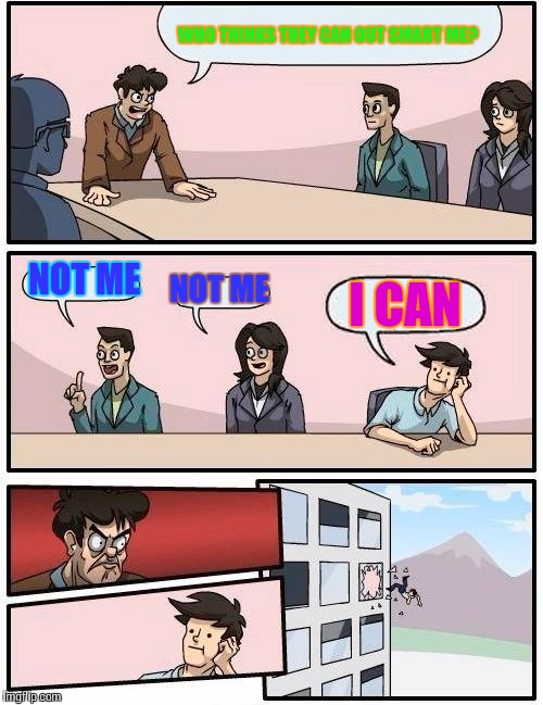 Boardroom Meeting Suggestion | WHO THINKS THEY CAN OUT SMART ME? NOT ME NOT ME I CAN | image tagged in memes,boardroom meeting suggestion | made w/ Imgflip meme maker