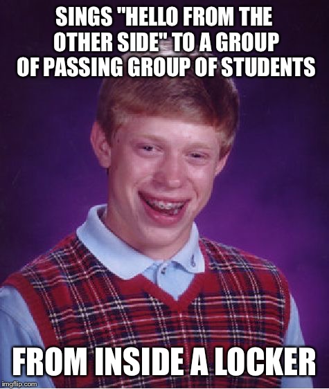 Bad Luck Brian | SINGS "HELLO FROM THE OTHER SIDE" TO A GROUP OF PASSING GROUP OF STUDENTS FROM INSIDE A LOCKER | image tagged in memes,bad luck brian | made w/ Imgflip meme maker