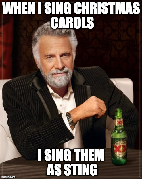 The Most Interesting Man In The World Meme | WHEN I SING CHRISTMAS CAROLS I SING THEM AS STING | image tagged in memes,the most interesting man in the world | made w/ Imgflip meme maker
