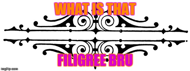 WHAT IS THAT FILIGREE BRU | image tagged in education | made w/ Imgflip meme maker
