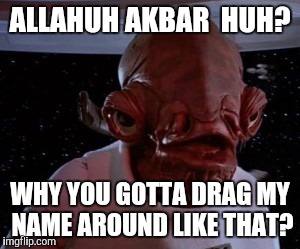 Star wars | ALLAHUH AKBAR  HUH? WHY YOU GOTTA DRAG MY NAME AROUND LIKE THAT? | image tagged in star wars | made w/ Imgflip meme maker