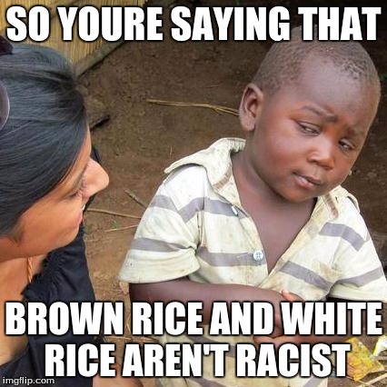 Third World Skeptical Kid Meme | SO YOURE SAYING THAT BROWN RICE AND WHITE RICE AREN'T RACIST | image tagged in memes,third world skeptical kid | made w/ Imgflip meme maker