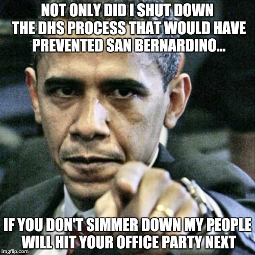 Pissed Off Obama | NOT ONLY DID I SHUT DOWN THE DHS PROCESS THAT WOULD HAVE PREVENTED SAN BERNARDINO... IF YOU DON'T SIMMER DOWN MY PEOPLE WILL HIT YOUR OFFICE | image tagged in memes,pissed off obama | made w/ Imgflip meme maker