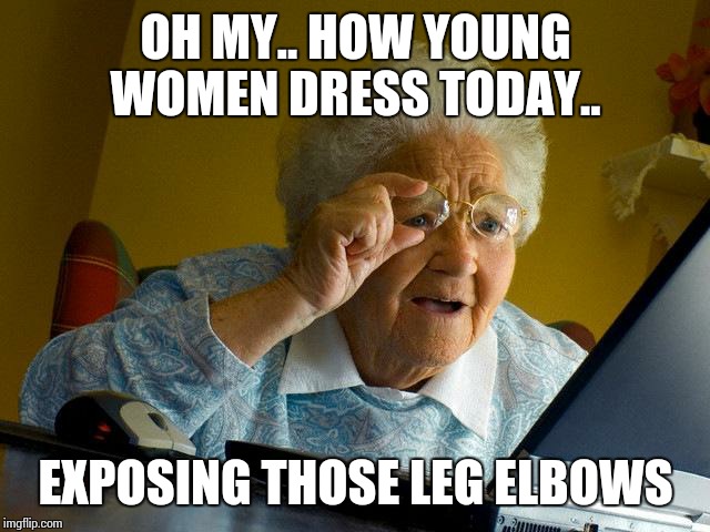 Grandma Finds The Internet Meme | OH MY.. HOW YOUNG WOMEN DRESS TODAY.. EXPOSING THOSE LEG ELBOWS | image tagged in memes,grandma finds the internet | made w/ Imgflip meme maker