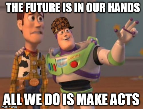 X, X Everywhere Meme | THE FUTURE IS IN OUR HANDS ALL WE DO IS MAKE ACTS | image tagged in memes,x x everywhere,scumbag | made w/ Imgflip meme maker