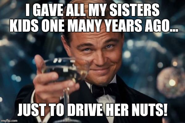 Leonardo Dicaprio Cheers Meme | I GAVE ALL MY SISTERS KIDS ONE MANY YEARS AGO... JUST TO DRIVE HER NUTS! | image tagged in memes,leonardo dicaprio cheers | made w/ Imgflip meme maker