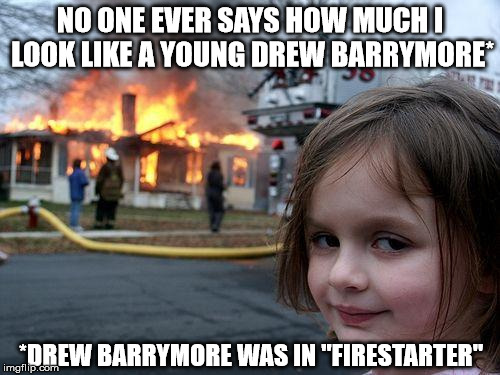 Disaster Girl Meme | NO ONE EVER SAYS HOW MUCH I LOOK LIKE A YOUNG DREW BARRYMORE* *DREW BARRYMORE WAS IN "FIRESTARTER" | image tagged in memes,disaster girl,drew barrymore,firestarter | made w/ Imgflip meme maker