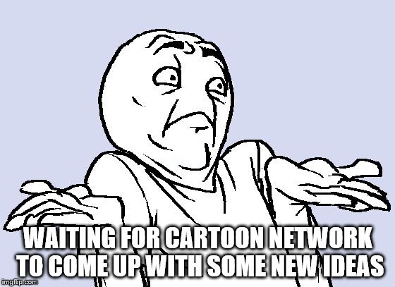 Shrug Cartoon | WAITING FOR CARTOON NETWORK TO COME UP WITH SOME NEW IDEAS | image tagged in shrug cartoon | made w/ Imgflip meme maker