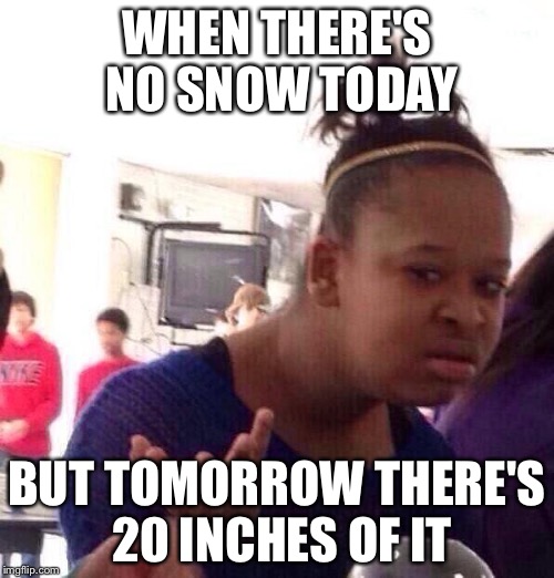 Black Girl Wat Meme | WHEN THERE'S NO SNOW TODAY BUT TOMORROW THERE'S 20 INCHES OF IT | image tagged in memes,black girl wat | made w/ Imgflip meme maker
