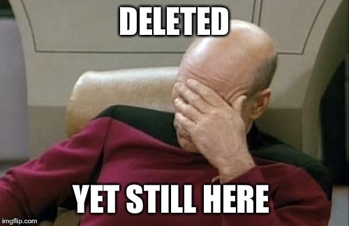Captain Picard Facepalm Meme | DELETED YET STILL HERE | image tagged in memes,captain picard facepalm | made w/ Imgflip meme maker