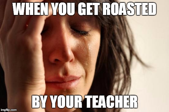 First World Problems Meme | WHEN YOU GET ROASTED BY YOUR TEACHER | image tagged in memes,first world problems | made w/ Imgflip meme maker
