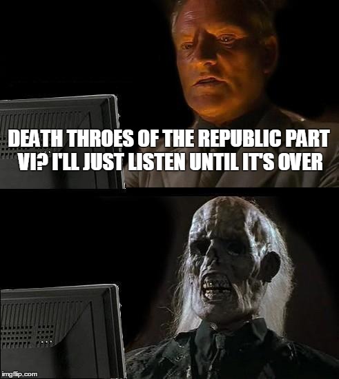 I'll Just Wait Here Meme | DEATH THROES OF THE REPUBLIC PART VI? I'LL JUST LISTEN UNTIL IT'S OVER | image tagged in memes,ill just wait here,dancarlin | made w/ Imgflip meme maker