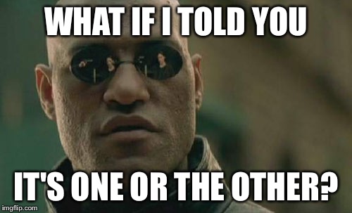 Matrix Morpheus Meme | WHAT IF I TOLD YOU IT'S ONE OR THE OTHER? | image tagged in memes,matrix morpheus | made w/ Imgflip meme maker