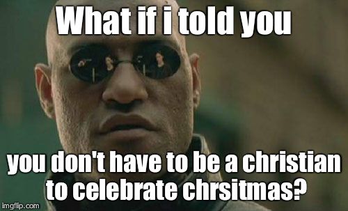 Matrix Morpheus | What if i told you you don't have to be a christian to celebrate chrsitmas? | image tagged in memes,matrix morpheus | made w/ Imgflip meme maker