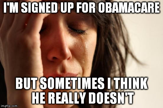 First World Problems Meme | I'M SIGNED UP FOR OBAMACARE BUT SOMETIMES I THINK HE REALLY DOESN'T | image tagged in memes,first world problems | made w/ Imgflip meme maker