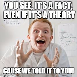 Evolutionist Scientist | YOU SEE, IT'S A FACT, EVEN IF IT'S A THEORY CAUSE WE TOLD IT TO YOU! | image tagged in overly excited scientist | made w/ Imgflip meme maker