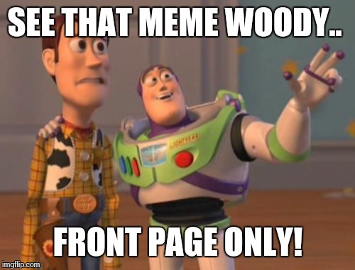 X, X Everywhere Meme | SEE THAT MEME WOODY.. FRONT PAGE ONLY! | image tagged in memes,x x everywhere | made w/ Imgflip meme maker