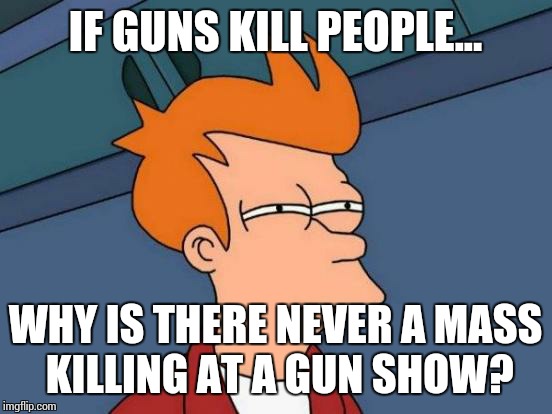 Futurama Fry Meme | IF GUNS KILL PEOPLE... WHY IS THERE NEVER A MASS KILLING AT A GUN SHOW? | image tagged in memes,futurama fry | made w/ Imgflip meme maker