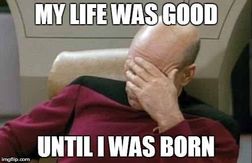 Captain Picard Facepalm | MY LIFE WAS GOOD UNTIL I WAS BORN | image tagged in memes,captain picard facepalm | made w/ Imgflip meme maker