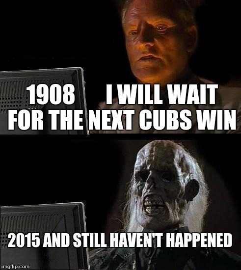I'll Just Wait Here | 1908       I WILL WAIT FOR THE NEXT CUBS WIN 2015 AND STILL HAVEN'T HAPPENED | image tagged in memes,ill just wait here | made w/ Imgflip meme maker