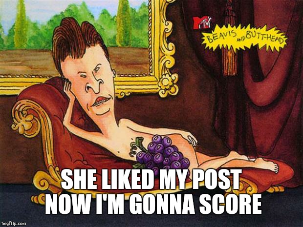 butthead | SHE LIKED MY POST NOW I'M GONNA SCORE | image tagged in butthead | made w/ Imgflip meme maker