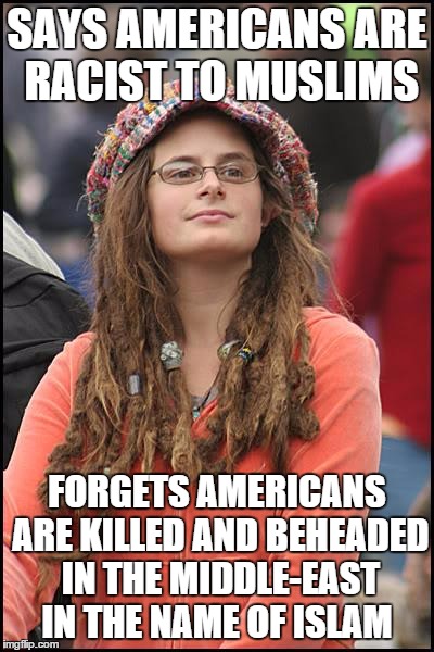 College Liberal | SAYS AMERICANS ARE RACIST TO MUSLIMS FORGETS AMERICANS ARE KILLED AND BEHEADED IN THE MIDDLE-EAST IN THE NAME OF ISLAM | image tagged in memes,college liberal | made w/ Imgflip meme maker