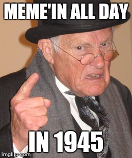 Back In My Day | MEME'IN ALL DAY IN 1945 | image tagged in memes,back in my day | made w/ Imgflip meme maker