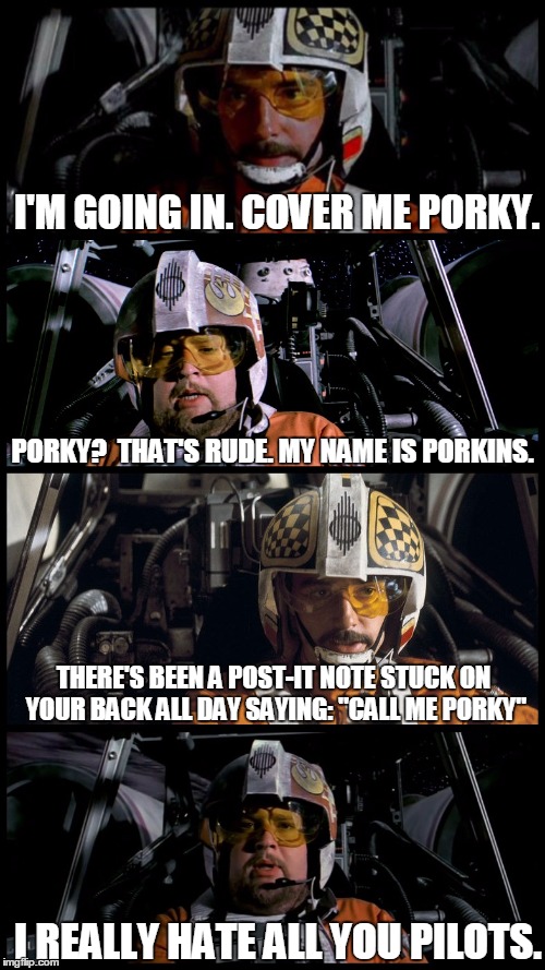 Star Wars Porkins | I'M GOING IN. COVER ME PORKY. PORKY?  THAT'S RUDE. MY NAME IS PORKINS. THERE'S BEEN A POST-IT NOTE STUCK ON YOUR BACK ALL DAY SAYING: "CALL  | image tagged in star wars porkins,memes,star wars,star wars no | made w/ Imgflip meme maker
