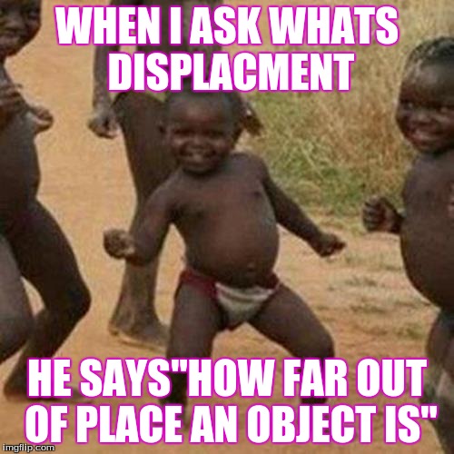 Third World Success Kid Meme | WHEN I ASK WHATS DISPLACMENT HE SAYS"HOW FAR OUT OF PLACE AN OBJECT IS" | image tagged in memes,third world success kid | made w/ Imgflip meme maker