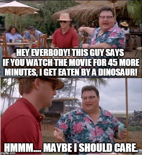 See Nobody Cares | HEY EVERBODY! THIS GUY SAYS IF YOU WATCH THE MOVIE FOR 45 MORE MINUTES, I GET EATEN BY A DINOSAUR! HMMM.... MAYBE I SHOULD CARE. | image tagged in memes,see nobody cares | made w/ Imgflip meme maker