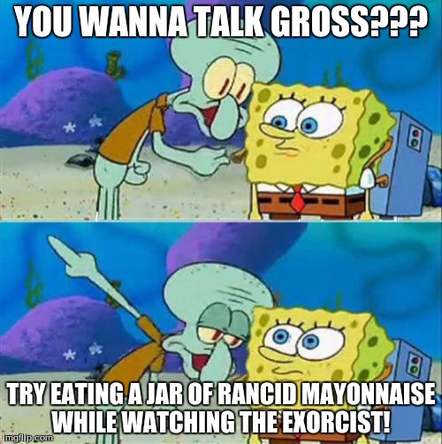 Talk To Spongebob | YOU WANNA TALK GROSS??? TRY EATING A JAR OF RANCID MAYONNAISE WHILE WATCHING THE EXORCIST! | image tagged in memes,talk to spongebob | made w/ Imgflip meme maker