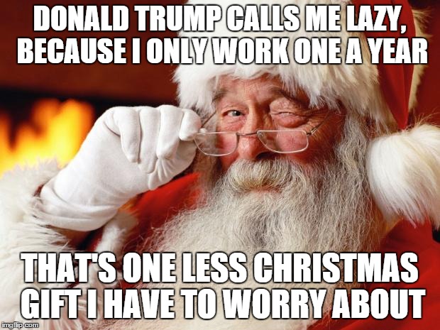 santa | DONALD TRUMP CALLS ME LAZY, BECAUSE I ONLY WORK ONE A YEAR THAT'S ONE LESS CHRISTMAS GIFT I HAVE TO WORRY ABOUT | image tagged in santa | made w/ Imgflip meme maker