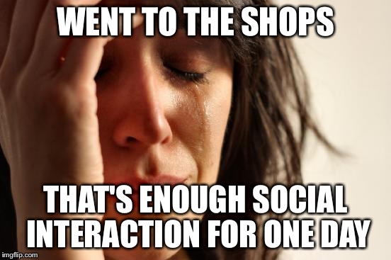 First World Problems Meme | WENT TO THE SHOPS THAT'S ENOUGH SOCIAL INTERACTION FOR ONE DAY | image tagged in memes,first world problems | made w/ Imgflip meme maker