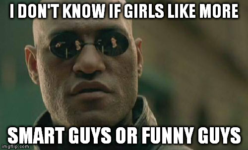 Since I'm both I can't tell :C | I DON'T KNOW IF GIRLS LIKE MORE SMART GUYS OR FUNNY GUYS | image tagged in memes,matrix morpheus | made w/ Imgflip meme maker