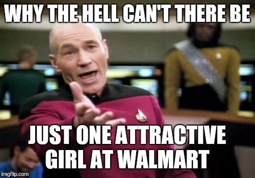 Picard Wtf | WHY THE HELL CAN'T THERE BE JUST ONE ATTRACTIVE GIRL AT WALMART | image tagged in memes,picard wtf | made w/ Imgflip meme maker