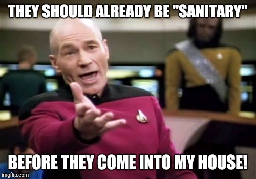 Picard Wtf Meme | THEY SHOULD ALREADY BE "SANITARY" BEFORE THEY COME INTO MY HOUSE! | image tagged in memes,picard wtf | made w/ Imgflip meme maker