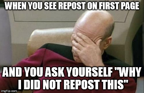 Captain Picard Facepalm Meme | WHEN YOU SEE REPOST ON FIRST PAGE AND YOU ASK YOURSELF "WHY I DID NOT REPOST THIS" | image tagged in memes,captain picard facepalm | made w/ Imgflip meme maker
