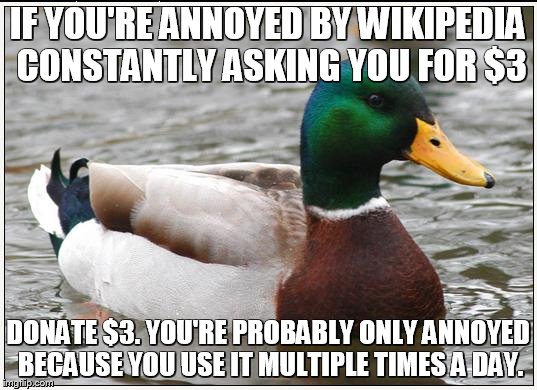 Actual Advice Mallard | IF YOU'RE ANNOYED BY WIKIPEDIA CONSTANTLY ASKING YOU FOR $3 DONATE $3. YOU'RE PROBABLY ONLY ANNOYED BECAUSE YOU USE IT MULTIPLE TIMES A DAY. | image tagged in memes,actual advice mallard,AdviceAnimals | made w/ Imgflip meme maker