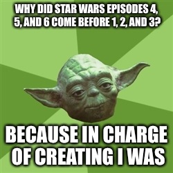 Advice Yoda Meme | WHY DID STAR WARS EPISODES 4, 5, AND 6 COME BEFORE 1, 2, AND 3? BECAUSE IN CHARGE OF CREATING I WAS | image tagged in memes,advice yoda | made w/ Imgflip meme maker