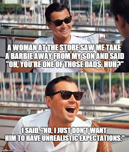 Leonardo Dicaprio Wolf Of Wall Street Meme | A WOMAN AT THE STORE SAW ME TAKE A BARBIE AWAY FROM MY SON AND SAID "OH, YOU'RE ONE OF THOSE DADS, HUH?" I SAID, "NO, I JUST DON'T WANT HIM  | image tagged in memes,leonardo dicaprio wolf of wall street | made w/ Imgflip meme maker