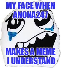 MY FACE WHEN ANONA247 MAKES A MEME I UNDERSTAND | made w/ Imgflip meme maker