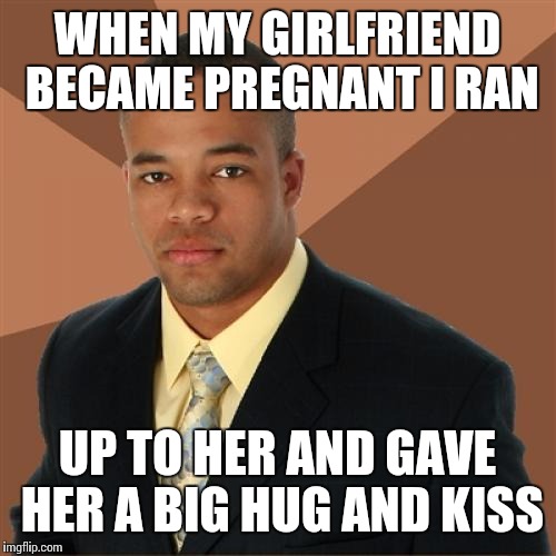 Successful Black Man Meme | WHEN MY GIRLFRIEND BECAME PREGNANT I RAN UP TO HER AND GAVE HER A BIG HUG AND KISS | image tagged in memes,successful black man | made w/ Imgflip meme maker